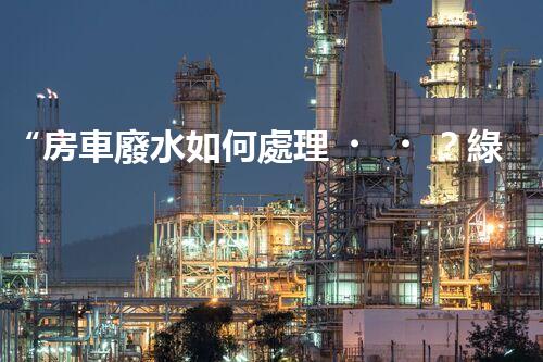 “房車廢水如何處理？綠色環(huán)保新方案引領(lǐng)出行生活！”